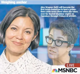  ?? ?? Alex Wagner (left) will become the first Asian American to host a primetime cable news show when she takes over for Rachel Maddow (right) on Tuesdays through Fridays at MSNBC.