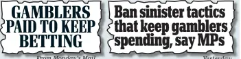  ??  ?? GAMBLERS PAID TO KEEP BETTING From Monday’s Mail Ban sinister tactics that keep gamblers spending, say MPs Yesterday