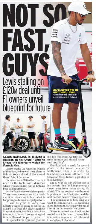  ??  ?? YOU’LL NEVER WIN ON THAT THING, LEWIS! Hamilton rides a scooter in the paddock in Bahrain