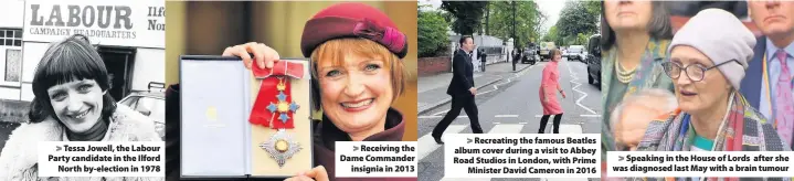  ??  ?? > Tessa Jowell, the Labour Party candidate in the Ilford North by-election in 1978 > Receiving the Dame Commander insignia in 2013 > Recreating the famous Beatles album cover during a visit to Abbey Road Studios in London, with Prime Minister David...