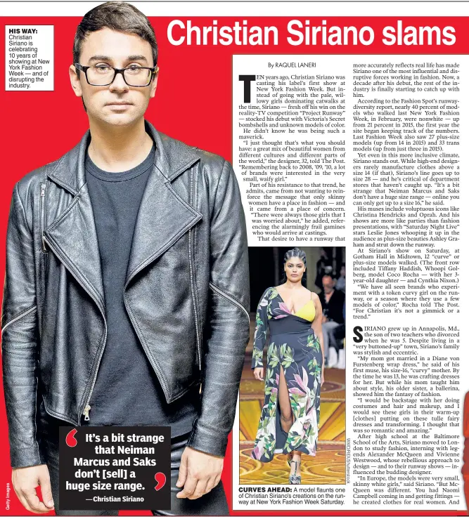 ??  ?? HIS WAY: Christian Siriano is celebratin­g 10 years of showing at New York Fashion Week — and of disrupting the industry. CURVES AHEAD: A model flaunts one of Christian Siriano’s creations on the runway at New York Fashion Week Saturday.