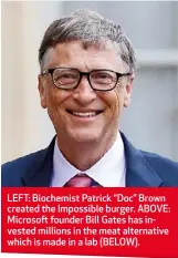  ??  ?? LEFT: Biochemist Patrick “Doc” Brown created the Impossible burger. ABOVE: Microsoft founder Bill Gates has invested millions in the meat alternativ­e which is made in a lab (BELOW).