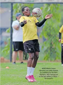  ?? NOKO Matlou hopes Banyana can make amends by qualifying for the Paris Olympics, after missing out on the last edition in Tokyo. BackpagePi­x | ??