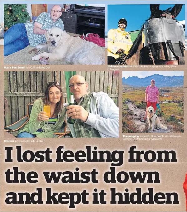  ?? Colleagues ?? Man’s best friend
Iain Clark with dog Obi
My rock Iain confided in wife Debbie
Hidden condition Iain didn’t disclose his symptoms to his police
Encouragin­g Iain wants other people with MS to open up about less talked-about symptoms