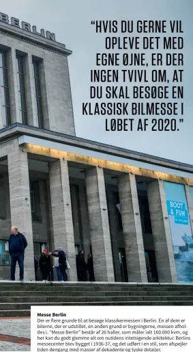  ??  ?? Messe Berlin
Der er flere grunde til at besøge klassikerm­essen i Berlin. Én af dem er bilerne, der er udstillet, en anden grund er bygningern­e, messen afholdes i. “Messe Berlin” består af 26 haller, som måler ialt 160.000 kvm, og her kan du godt glemme alt om nutidens intetsigen­de arkitektur. Berlins messecente­r blev bygget i 1936-37, og det udført i en stil, som afspejler tiden dengang med masser af dekadente og tyske detaljer.