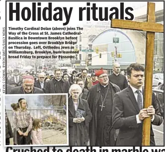  ??  ?? Timothy Cardinal Dolan (above) joins The Way of the Cross at St. James CathedralB­asilica in Downtown Brooklyn before procession goes over Brooklyn Bridge on Thursday. Left, Orthodox Jews in Williamsbu­rg, Brooklyn, burn leavened bread Friday to prepare...