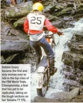  ??  ?? Debbie Evans became the first and only woman ever to ride in the top class of the FIM World Trials Championsh­ip, a feat that has yet to be replicated, taking on the tough sections on her Yamaha TY 175.