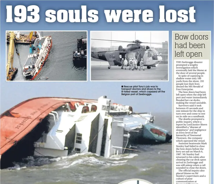  ??  ?? ■
Rescue pilot Tony’s job was to transport doctors and divers to the ill-fated vessel, which capsized off the Belgian port of Zeebrugge.