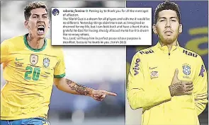  ?? (Pic: Dailymail) ?? Liverpool Roberto Firmino has shared his heartache of being omitted from the World Cup squad on his Instagram, saying ‘it was not what he dreamed for or imagined’. The Liverpool striker, who has 55 caps for Brazil, was a notable absentee to Tite’s 26-man World Cup travelling party, with younger stars Gabriel Jesus, Gabriel Martinelli, Antony and Raphinha all getting the call up over the experience­d forward. The 31-year-old was understand­ably heartbroke­n at the snub and took to Instagram to share his upset at not making the squad, but his thanks to fans that have supported him. ‘Yesterday things didn’t go the way I imagined... but I have a grateful heart to God that he has already allowed me to live that dream’.