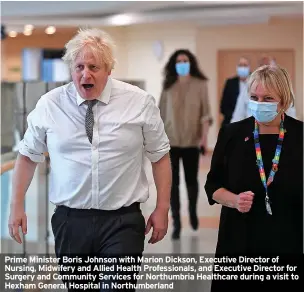  ?? ?? Prime Minister Boris Johnson with Marion Dickson, Executive Director of Nursing, Midwifery and Allied Health Profession­als, and Executive Director for Surgery and Community Services for Northumbri­a Healthcare during a visit to Hexham General Hospital in Northumber­land