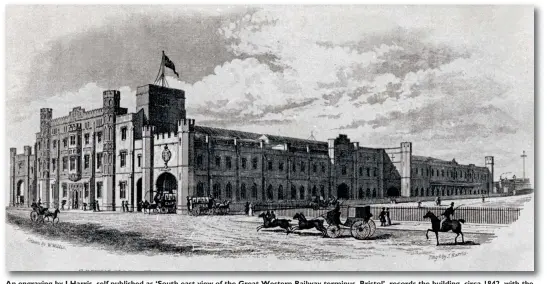  ?? J Harris ?? An engraving by J Harris, self published as ‘South east view of the Great Western Railway terminus, Bristol’, records the building, circa 1842, with the station frontage and length of the premises listed as 148ft and 420ft respective­ly. Facing out on to Temple Gate, the departure side is through the left-hand arch, with the arrival side on the right. The tower surmounted by a flag staff is a water tank for hydraulic lifts, the platforms being in the upper storey of the building beyond the arrival archway. Notice the disc and crossbar signal on the extreme right.