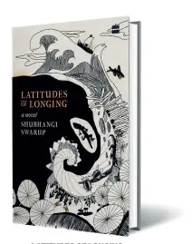  ??  ?? LATITUDES OF LONGING by SHUBHANGI SWARUP HarperColl­ins India 344 pages; ` 599