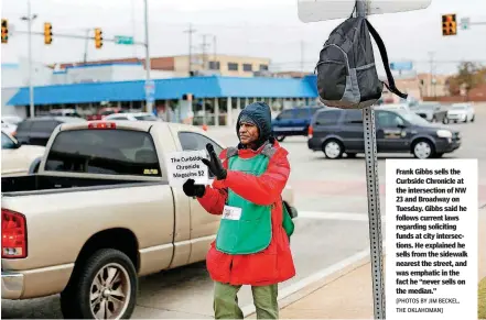  ?? [PHOTOS BY JIM BECKEL, THE OKLAHOMAN] ?? Frank Gibbs sells the Curbside Chronicle at the intersecti­on of NW 23 and Broadway on Tuesday. Gibbs said he follows current laws regarding soliciting funds at city intersecti­ons. He explained he sells from the sidewalk nearest the street, and was...