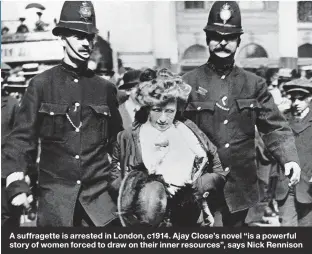  ??  ?? A suffragett­e is arrested in London, c1914. Ajay Close’s novel “is a powerful story of women forced to draw on their inner resources”, says Nick Rennison