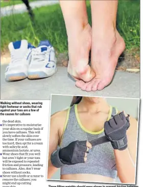  ??  ?? Walking without shoes, wearing tight footwear or socks that rub against your toes are a few of the causes for calluses
Those lifting weights should wear gloves to prevent friction between