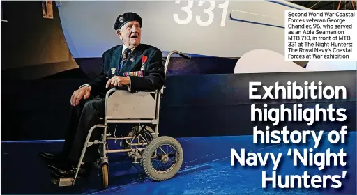  ?? ?? Second World War Coastal Forces veteran George Chandler, 96, who served as an Able Seaman on MTB 710, in front of MTB 331 at The Night Hunters: The Royal Navy’s Coastal Forces at War exhibition