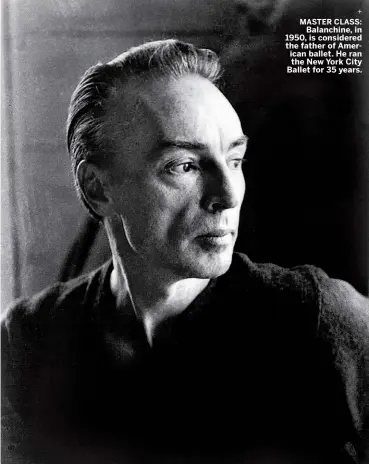  ??  ?? Balanchine, in 1950, is considered the father of American ballet. He ran the New York City Ballet for 35 years. MASTER CLASS: