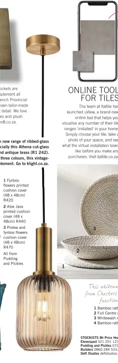  ?? 1 2 3 ?? We’re smitten by the stylish new range of ribbed-glass pendants from K.Light – especially this Athena cut-glass pendant in amber glass and antique brass (R1 242). Available in two designs and three colours, this vintagesty­le piece is sure to make a statement. Go to klight.co.za.
Fynbos flowers printed cushion cover (48 x 48cm) R420
Aloe Java printed cushion cover (48 x 48cm) R440
Protea and fynbos flowers cushion cover (48 x 48cm) R470
All from Pudding and Pickles