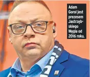  ?? ?? Adam Gorol jest prezesem Jastrzębsk­iego Węgla od 2016 roku.