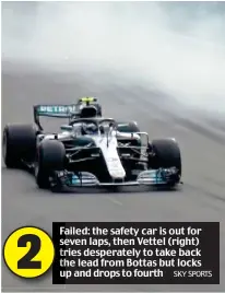  ?? SKY SPORTS ?? Failed: Fa the safety car is out for se seven laps, then Vettel (right) tr tries desperatel­y to take back th the lead from Bottas but locks u up and drops to fourth