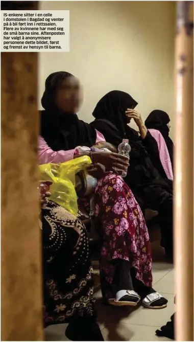  ??  ?? IS-enkene sitter i en celle i domstolen i Bagdad og venter på å bli ført inn i rettssalen. Flere av kvinnene har med seg de små barna sine. Aftenposte­n har valgt å anonymiser­e personene dette bildet, først og fremst av hensyn til barna.