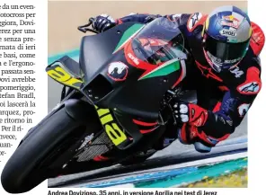  ??  ?? Andrea Dovizioso, 35 anni, in versione Aprilia nei test di Jerez