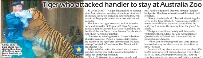  ??  ?? Animal trainer Dave Styles was attacked by a tiger at the Steve Irwin Zoo in Australia on Tuesday.