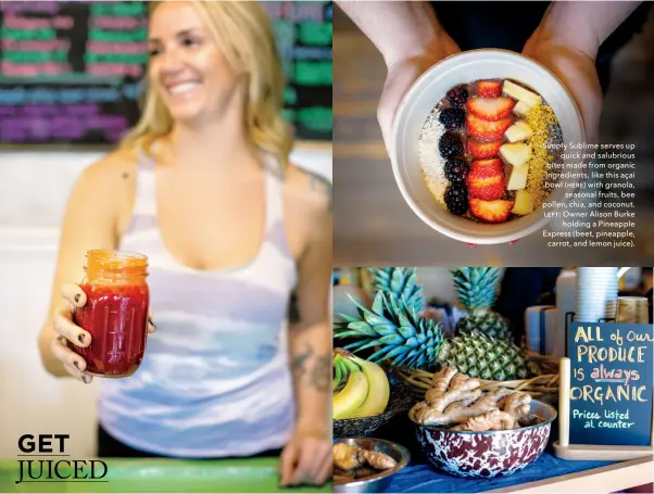  ??  ?? Simply Sublime serves up quick and salubrious bites made from organic ingredient­s, like this açai bowl (here) with granola, seasonal fruits, bee pollen, chia, and coconut. left: Owner Alison Burke holding a Pineapple Express (beet, pineapple, carrot,...