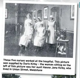  ??  ?? These five nurses worked at the hospital. This picture was supplied by Doris Kirby – the woman sitting on the left of this picture was her aunt Hanna Jane Kirby, who lived in Union Street, Maidstone