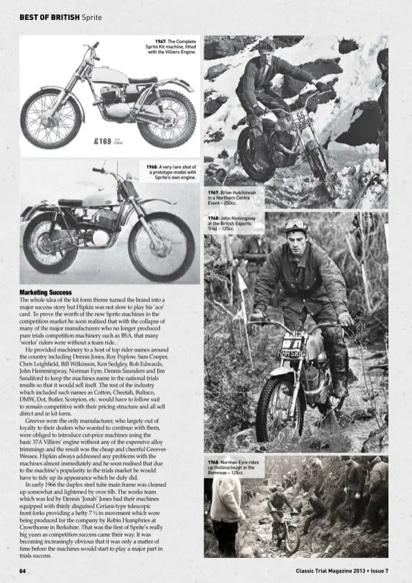  ?? ?? 1967: The Complete Sprite Kit machine, fittedwith the Villiers Engine. 1968: A very rare shot of a prototype model withSprite’s own engine. 1967: Brian Hutchinson in a Northern Centre Event – 250cc. 1968: John Hemingway at the British Experts Trial – 125cc. 1968: Norman Eyre rides up Hollinsclo­ugh in the Bemrose – 125cc.