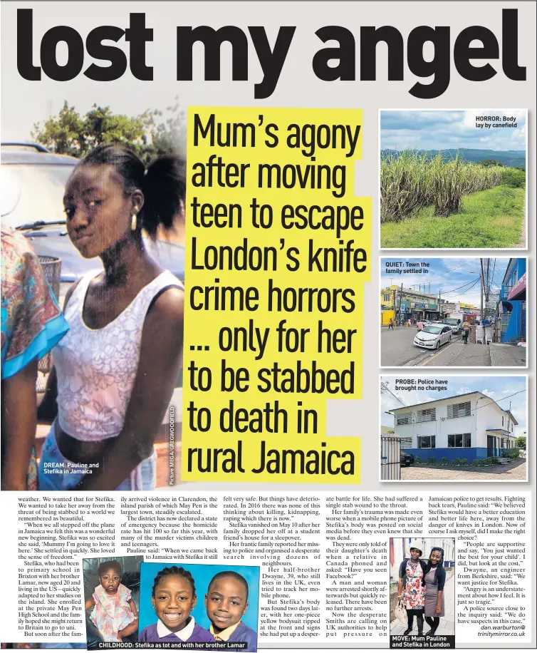  ?? D L E FI D O W G E R G / A G E M e r u t ic P ?? DREAM: Pauline and Stefika in Jamaica
CHILDHOOD: Stefika as tot and with her brother Lamar QUIET: Town the family settled in PROBE: Police have brought no charges MOVE: Mum Pauline and Stefika in London HORROR: Body lay by canefield