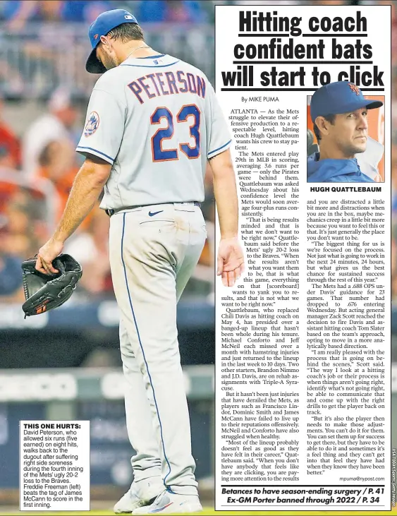  ??  ?? THIS ONE HURTS: David Peterson, who allowed six runs (five earned) on eight hits, walks back to the dugout after suffering right side soreness during the fourth inning of the Mets’ ugly 20-2 loss to the Braves. Freddie Freeman (left) beats the tag of James McCann to score in the first inning.