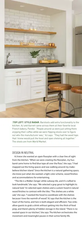  ??  ?? |TOP LEFT| STYLE RADAR. Barstools add extra functional­ity to the kitchen. AJ and Garrett came across them at their favorite local French bakery, Pandor. “People around us were just sitting there enjoying their coffee while we were flipping stools over to figure out who the manufactur­er was,” AJ says. “They had the wood tops that I knew would pull the hood and open shelving all together.” The stools are from World Market.