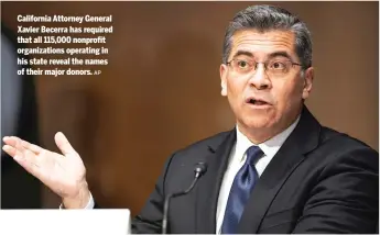  ?? AP ?? California Attorney General Xavier Becerra has required that all 115,000 nonprofit organizati­ons operating in his state reveal the names of their major donors.