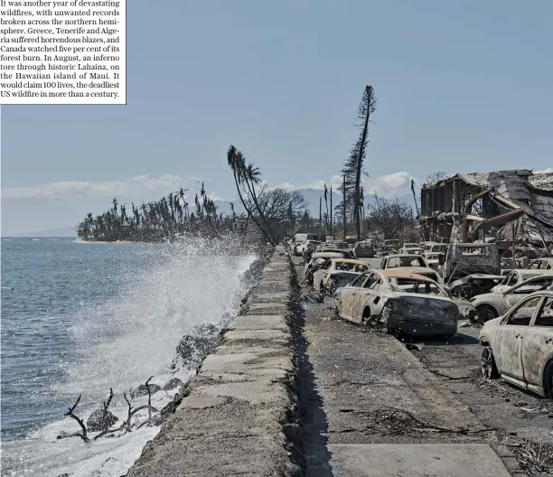  ?? ?? It was another year of devastatin­g wildfires, with unwanted records broken across the northern hemisphere. Greece, Tenerife and Algeria suffered horrendous blazes, and Canada watched five per cent of its forest burn. In August, an inferno tore through historic Lahaina, on the Hawaiian island of Maui. It would claim 100 lives, the deadliest US wildfire in more than a century.