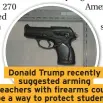  ??  ?? Donald Trump recently suggested arming teachers with firearms could be a way to protect students