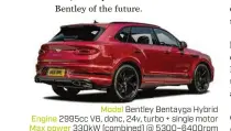  ??  ?? Model Bentley Bentayga Hybrid Engine 2995cc V6, dohc, 24v, turbo + single motor Max power 330kW (combined) @ 5300–6400rpm Max torque 700Nm (combined) @ 1340–5300rpm Transmissi­on 8-speed automatic Weight 2684kg 0-100km/h 5.5sec (claimed) Economy 3.4L/100km (WLTP combined) Price $335,000 (estimated) On sale Q1 2022