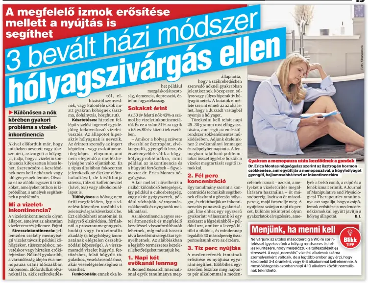  ?? ?? Stresszink­ontinencia:
Késztetése­s:
Túlfolyáso­s:
Funkcionál­is: ennek oka lehet
Gyakran a menopauza után kezdődnek a gondok
Dr. Erica Montes nőgyógyász szerint az ösztrogén hormon csökkenése, ami együtt jár a menopauzáv­al, a húgyhólyag­ot gyengíti, hajlamosab­bá teszi az inkontinen­ciáran
TIPP
B. I.