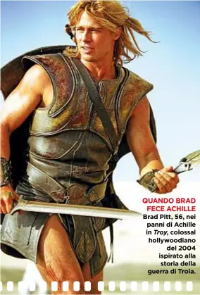  ??  ?? QUANDO BRAD FECE ACHILLE Brad Pitt, 56, nei panni di Achille in Troy, colossal hollywoodi­ano del 2004 ispirato alla storia della guerra di Troia.