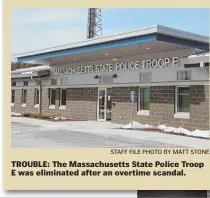  ?? STAFF FILE PHOTO BY MATT STONE ?? TROUBLE: The Massachuse­tts State Police Troop E was eliminated after an overtime scandal.