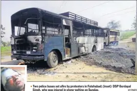  ??  ?? Two police buses set afire by protesters in Fatehabad; (inset) DSP Gurdayal Singh, who was injured in stonepelti­ng on Sunday. HT PHOTO