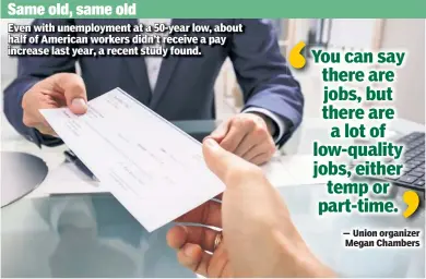  ??  ?? Same old, same old Even with unemployme­nt at a 50-year low, about half of American workers didn’t receive a pay increase last year, a recent study found.