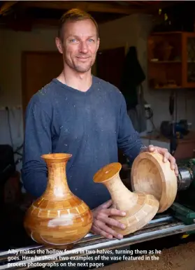  ??  ?? Alby makes the hollow forms in two halves, turning them as he goes. Here he shows two examples of the vase featured in the process photograph­s on the next pages