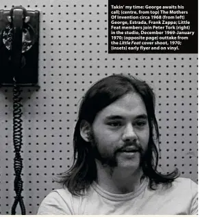  ??  ?? Takin’ my time: George awaits his call; (centre, from top) The Mothers Of Invention circa 1968 (from left) George, Estrada, Frank Zappa; Little Feat members join Peter Tork (right) in the studio, December 1969-January 1970; (opposite page) outtake from the Little Feat cover shoot, 1970; (insets) early flyer and on vinyl.