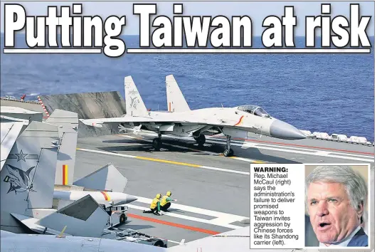  ?? ?? WARNING: Rep. Michael McCaul (right) says the administra­tion’s failure to deliver promised weapons to Taiwan invites aggression by Chinese forces like its Shandong carrier (left).