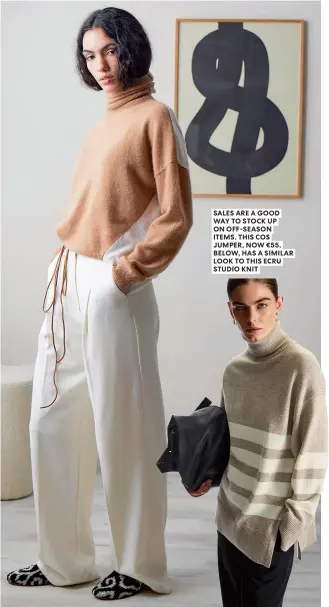  ?? ?? SALES ARE A GOOD WAY TO STOCK UP ON OFF-SEASON ITEMS. THIS COS JUMPER, NOW €55, BELOW, HAS A SIMILAR LOOK TO THIS ECRU STUDIO KNIT