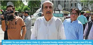  ?? — AFP ?? ISLAMABAD: The main petitioner Akbar S Babar (C), a disgruntle­d founding member of Pakistan Tehreek-e-Insaf (PTI) who filed a case against his party leadership accusing it of financial irregulari­ties, arrives at the Pakistan’s election commission office in Islamabad.