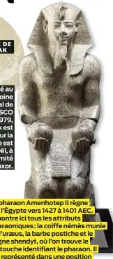  ?? PHOTO FOURNIE PAR LE MUSEO EGIZIO DE TURIN, CAT. 1375 (1) ?? Le pharaon Amenhotep II règne sur l’Égypte vers 1427 à 1401 AEC. II montre ici tous les attributs pharaoniqu­es : la coiffe némès munie de l’uraeus, la barbe postiche et le pagne shendyt, où l’on trouve le cartouche identifian­t le pharaon. Il est représenté dans une position d’extrême humilité, offrant des jarres de vin (appelées nou) aux dieux pour s’assurer de leur protection.