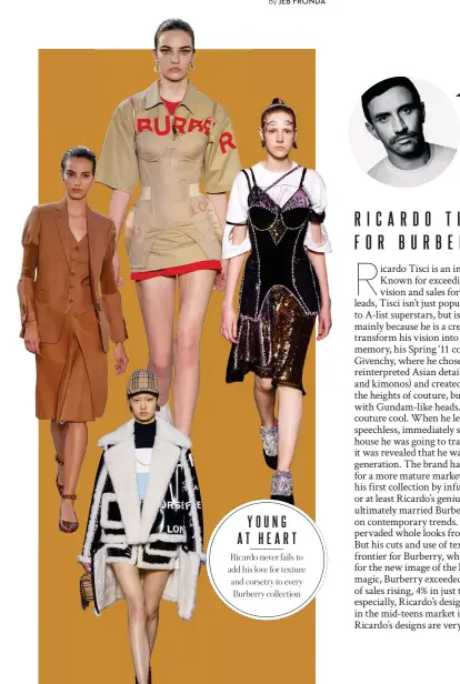  ??  ?? YOUNG ATHEART
Ricardo never fails to add his love for texture and corsetry to every Burberry collection KEEP COOL His ever evolving idea of cool makes him one of the most sought after creative directors of his time