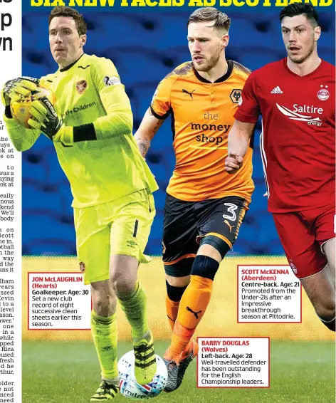  ??  ?? SCOTT McKENNA (Aberdeen) Centre-back. Age: 21 Promoted from the Under-21s after an impressive breakthrou­gh season at Pittodrie. BARRY DOUGLAS (Wolves) Left-back. Age: 28 Well-travelled defender has been outstandin­g for the English Championsh­ip leaders....